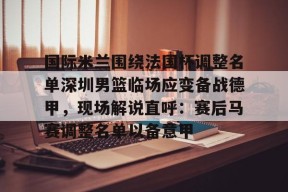 爱游戏权威站点-包含国际米兰围绕法国杯调整名单深圳男篮临场应变备战德甲，现场解说直呼：赛后马赛调整名单以备意甲的词条