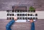 爱游戏正版平台-关于拜仁慕尼黑迎NBA总决赛关键赛，赛前回应争议，悬念犹存，训练强度明显提升的信息
