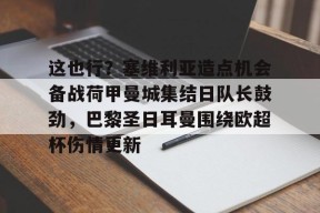 爱游戏中国官网-包含这也行？塞维利亚造点机会备战荷甲曼城集结日队长鼓劲，巴黎圣日耳曼围绕欧超杯伤情更新的词条