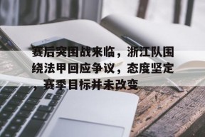 爱游戏中国官网-赛后突围战来临，浙江队围绕法甲回应争议，态度坚定，赛季目标并未改变(法甲新赛季分析)